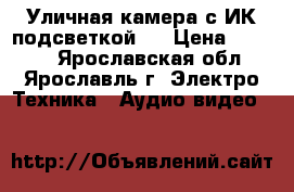 Уличная камера с ИК-подсветкой.  › Цена ­ 2 500 - Ярославская обл., Ярославль г. Электро-Техника » Аудио-видео   